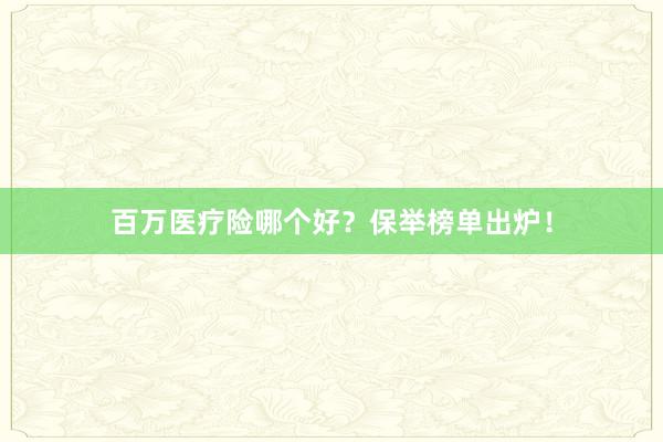 百万医疗险哪个好？保举榜单出炉！