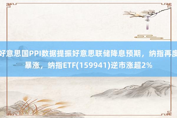 好意思国PPI数据提振好意思联储降息预期，纳指再度暴涨，纳指ETF(159941)逆市涨超2%